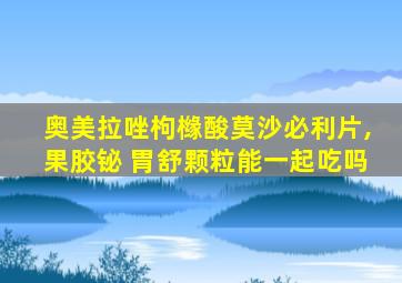 奥美拉唑枸橼酸莫沙必利片,果胶铋 胃舒颗粒能一起吃吗